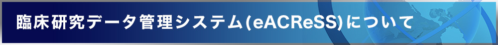 臨床研究データ管理システム(eACReSS)について