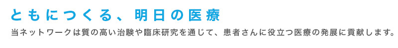 ともにつくる、明日の医療
当ネットワークは質の高い治験や臨床研究を通じて、患者さんに役立つ医療の発展に貢献します